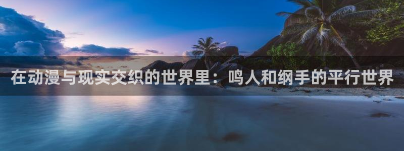 omofun动漫官方官网：在动漫与现实交织的世界里：鸣人和纲手的平行世界