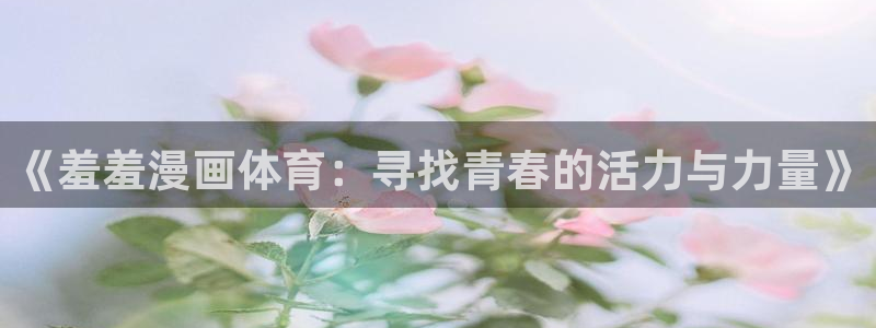 omofun官方网站入口：《羞羞漫画体育：寻找青春的活力与力量》