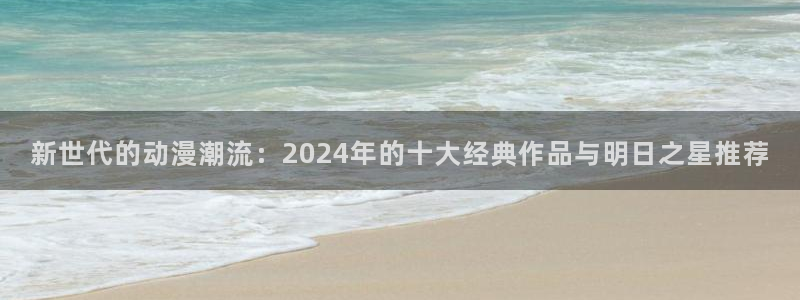 omofun纯净版2024：新世代的动漫潮流：2024年的十大经典作品与明日之星推荐