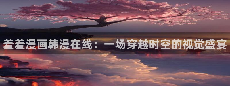 https://omofun：羞羞漫画韩漫在线：一场穿越时空的视觉盛宴