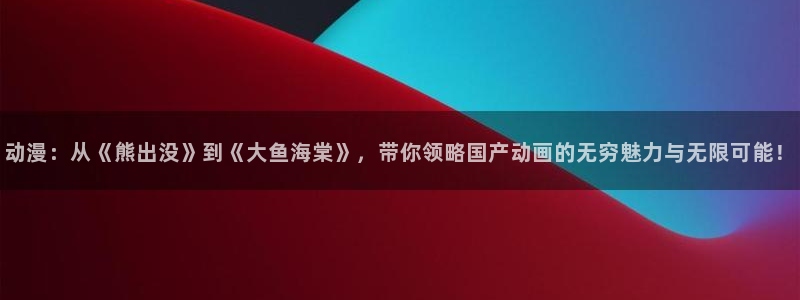 omofun?：动漫：从《熊出没》到《大鱼海棠》，带你领略国产动画的无穷魅力与无限可能！