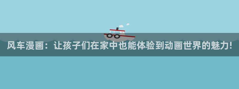 omofun老版本：风车漫画：让孩子们在家中也能体验到动画世界的魅力!