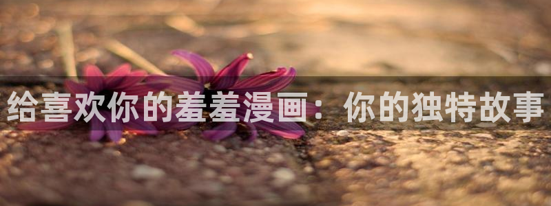 omofun下载无广告版：给喜欢你的羞羞漫画：你的独特故事