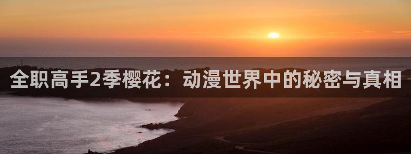 omofun动漫app下载：全职高手2季樱花：动漫世界中的秘密与真相