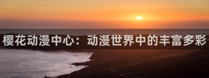omofun动漫官网入口：樱花动漫中心：动漫世界中的丰富多彩